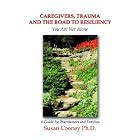 Caregivers, Trauma and the Road to Resiliency: You Are Not Alone by  Susan Cooney