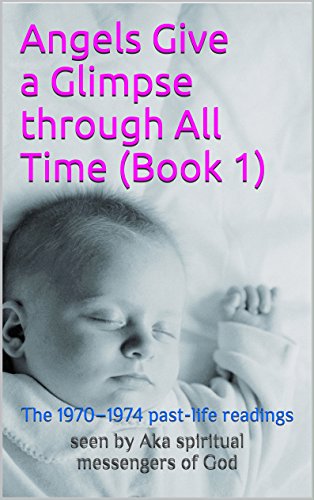 Angels Give a Glimpse through All Time (Book 1): The 1970-1974 past-life readings (Book with Wings 2)
