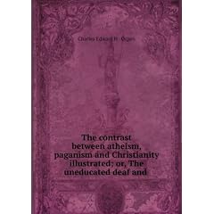 The contrast between atheism, paganism and Christianity illustrated; or, The uneducated deaf and .