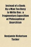 Instead of a Book; By a Man Too Busy to Write One: a Fragmentary Exposition of Philosophical Anarchism