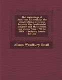The Beginnings of American Nationality; The Constitutional Relations Between the Continental Congress and the Colonies and States from 1774 to 1789; -