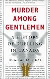 Murder Among Gentlemen: A History of Duelling in Canada