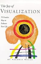 The Joy of Visualization: 75 Creative Ways to Enhance Your Life