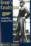 Grant's Cavalryman: The Life and Wars of General James H. Wilson