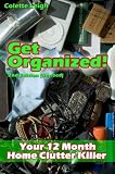 Get Organized! Your 12 Month Home Clutter Killer Guide : 2nd Edition (Revised) : Organizing The House, Decluttering And How To Clean Your Home To Perfection