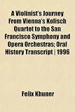A Violinist's Journey from Vienna's Kolisch Quartet to the San Francisco Symphony and Opera Orchestras; Oral History Transcript ] 1996