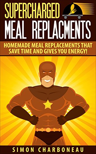 Supercharged Meal Replacements: How to Quickly Make Delicious Homemade Meal Replacements that Save Time and Gives You Energy! Learn How to
