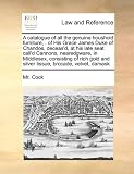 A catalogue of all the genuine houshold furniture, . of His Grace James Duke of Chandos, deceasd, at his late seat calld Cannons, nearedgware, in ... and silver tissue, brocade, velvet, damask