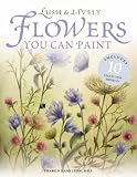 Lush and Lively Flowers You Can Paint: Includes 10 Step-by-step Projects