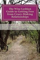 The Wise Lesbian Guide to Getting Free From Crazy-Making Relationships & Getting on with Your Life (The Wise Lesbian Guide Series) (Volume 1) The Wise Lesbian Guide to Getting Free From Crazy-Making Relationships & Getting on with Your Life (The Wise Lesbian Guide Series) (Volume 1)