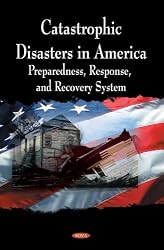 Catastrophic Disasters in America: Preparedness, Response, and Recovery System