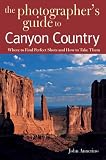 The Photographers Guide to Canyon Country: Where to Find Perfect Shots and How to Take Them