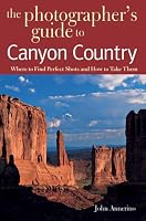 The Photographer's Guide to Canyon Country: Where to Find Perfect Shots and How to Take Them