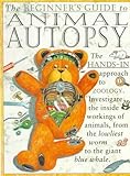 Beginner`s Guide to Animal Autopsy: A Hands-In Approach to Zoology, the World of Creatures and What`s Inside Them