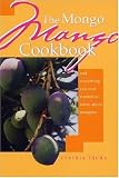 The Mongo Mango Cookbook: And Everything You Ever Wanted to Know About Mangoes