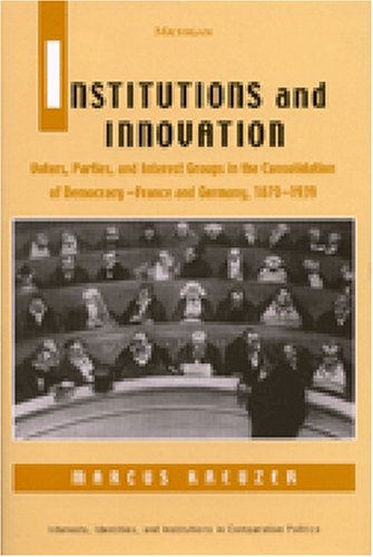 Institutions and Innovation: Voters, Parties, and Interest Groups in the Consolidation of Democracy - France and Germany, 1870-1939 (Interests, Identities, and Institutions in Comparative Politics)