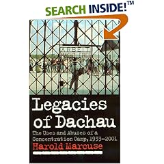 Legacies of Dachau: The Uses and Abuses of a Concentration Camp, 19332001: The Uses and Abuses of a Concentration Camp, 1933-2001