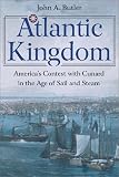 Atlantic Kingdom: America's Contest with Cunard in the Age of Sail and Steam