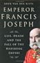 Emperor Francis Joseph: Life, Death and the Fall of the Habsburg Empire