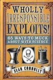 Wholly irresponsible exploits! : 65 ways to muck about with science