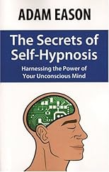 The Secrets of Self-Hypnosis: Harnessing the Power of Your Unconscious Mind