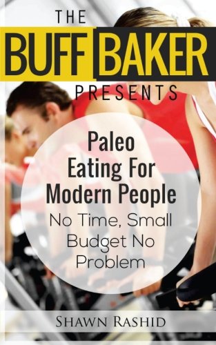 THE BUFF BAKER PRESENTS  Paleo Eating for Modern People: No Time, Small Budget No Problem (The Buff Baker Health & Fitness Series)