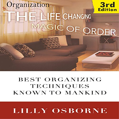 Organization: The Life Changing Magic of Order: Best Organizing Techniques Known to Mankind - 3rd Edition, by Lilly Osborne