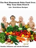 The Best Homemade Baby Food Ever. Why Your Kids Need it. 150+ Nutritious Recipes