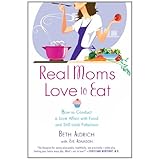 Real Moms Love to Eat: How to Conduct a Love Affair with Food, Lose Weight and Feel Fabulous