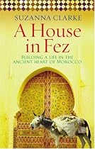 A House in Fez: Building a Life in the Ancient Heart of Morocco