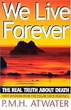 We Live Forever: The Real Truth About Death P. M. H. Atwater