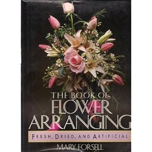 The Book of Flower Arranging: Fresh, Dried, and Artificial by Mary Forsell