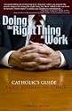 Doing the Right Thing at Work: A Catholic's Guide to Faith, Business And Ethics