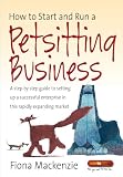 How to Start and Run a Petsitting Business: A Step-by Step Guide to Setting Up a Successful Enterprise in This Rapidly Expanding Market