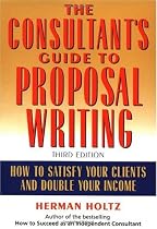 The Consultant's Guide to Proposal Writing : How to Satisfy Your Clients and Double Your Income