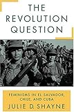 The Revolution Question: Feminisms in El Salvador, Chile, and Cuba