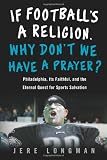 If Football's a Religion, Why Don't We Have a Prayer?: Philadelphia, Its Faithful, and the Eternal Quest for Sports Salvation