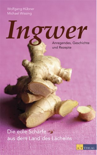 Ingwer - Anregendes, Geschichte und Rezepte: Die edle Schärfe aus dem Land des Lächelns