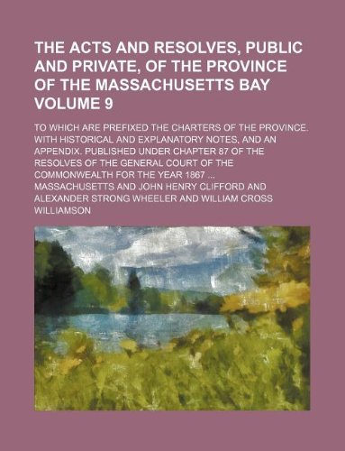 The acts and resolves, public and private, of the province of the Massachusetts bay Volume 9 ; to which are prefixed the charters of the province. ... under chapter 87 of the Resolves of the Ge