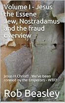 Volume I - Jesus the Essene Jew, Nostradamus and the fraud overview: Jesus H.Christ!! , We've been conned by the Emperors - WTF? (Jesus H. Christ!! We've all been conned by the Emperors WTF Book 1) Volume I - Jesus the Essene Jew, Nostradamus and the fraud overview: Jesus H.Christ!! , We've been conned by the Emperors - WTF? (Jesus H. Christ!! We've all been conned by the Emperors WTF Book 1)