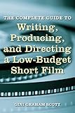 The Complete Guide to Writing, Producing, and Directing a Low-Budget Short Film