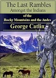 Last Rambles Amongst the Indians of the Rocky Mountains and the Andes [Illustrated]