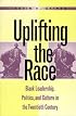 Uplifting the Race: Black Leadership, Politics, and Culture in the Twentieth Century