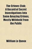 The Crimes Club; A Record of Secret Investigations Into Some Amazing Crimes, Mostly Withheld From the Public The Crimes Club; A Record of Secret Investigations Into Some Amazing Crimes, Mostly Withheld From the Public