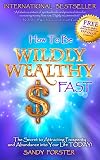 How to Be Wildly Wealthy FAST: The Secret to Attracting Prosperity and Abundance into Your Life TODAY!