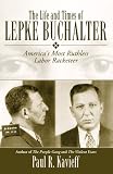 The Life and Times of Lepke Buchalter: Americas Most Ruthless Labor Racketeer