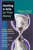  : Getting a Grip on Your Money: A Plain & Simple Christian Guide to Managing Personal Finances, Eliminating Debt, Spending, Saving & Giving, Investing for the Future