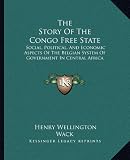 The Story Of The Congo Free State: Social, Political, And Economic Aspects Of The Belgian System Of Government In Central Africa