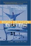 The Right Decision Every Time: How to Reach Perfect Clarity on Tough Decisions