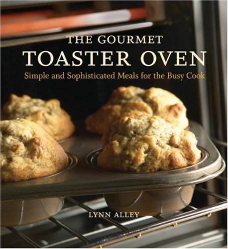 The Gourmet Toaster Oven: Simple and Sophisticated Meals for the Busy Cook